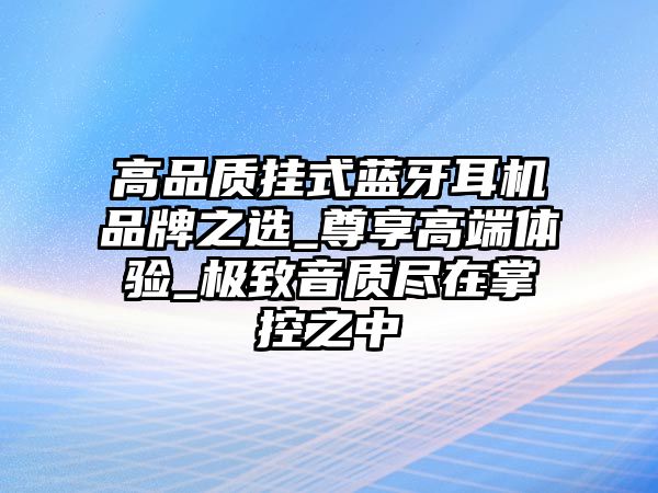 高品質掛式藍牙耳機品牌之選_尊享高端體驗_極致音質盡在掌控之中