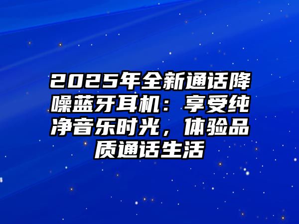 2025年全新通話降噪藍牙耳機：享受純凈音樂時光，體驗品質通話生活