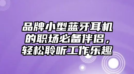 品牌小型藍牙耳機的職場必備伴侶，輕松聆聽工作樂趣