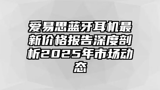 愛易思藍牙耳機最新價格報告深度剖析2025年市場動態