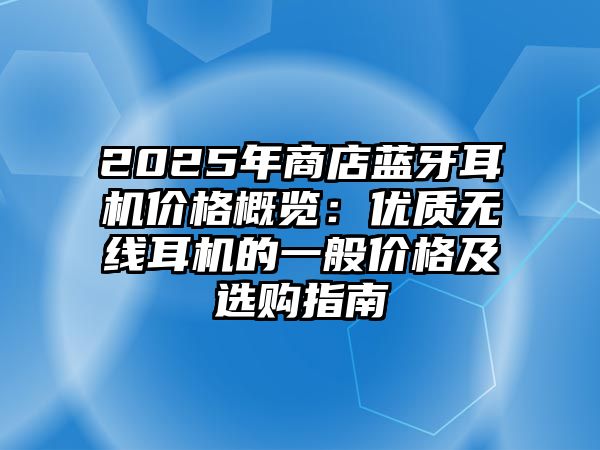 2025年商店藍牙耳機價格概覽：優質無線耳機的一般價格及選購指南