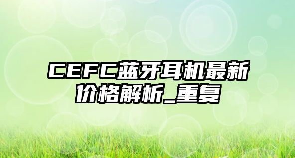 CEFC藍牙耳機最新價格解析_重復