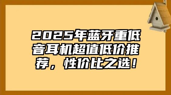 2025年藍牙重低音耳機超值低價推薦，性價比之選！