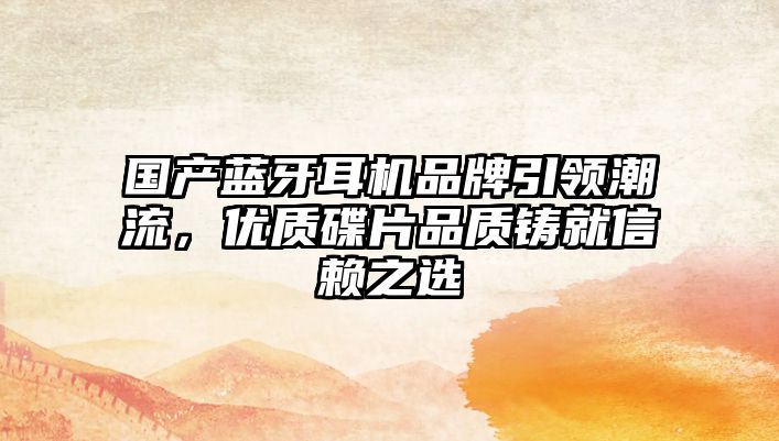 國產藍牙耳機品牌引領潮流，優質碟片品質鑄就信賴之選