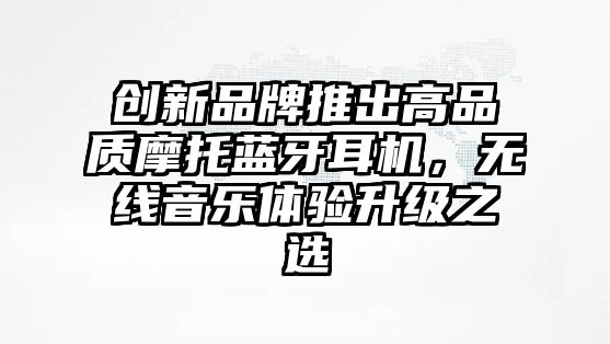 創(chuàng)新品牌推出高品質(zhì)摩托藍(lán)牙耳機(jī)，無(wú)線音樂(lè)體驗(yàn)升級(jí)之選