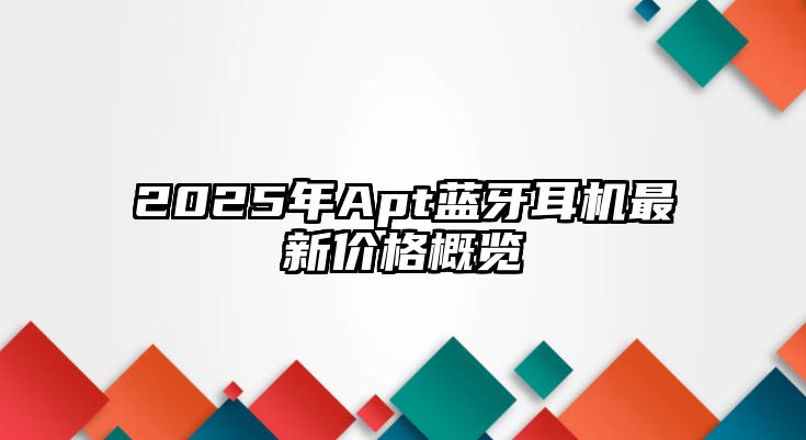 2025年Apt藍牙耳機最新價格概覽