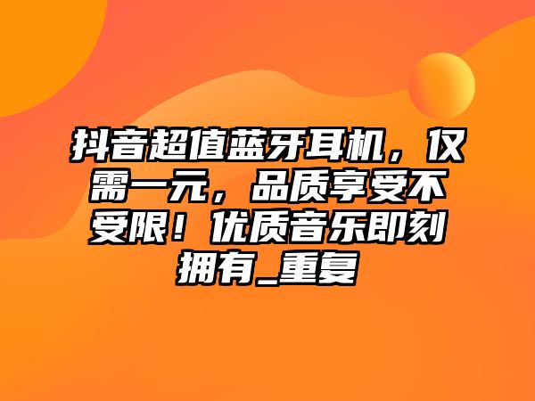 抖音超值藍牙耳機，僅需一元，品質享受不受限！優質音樂即刻擁有_重復
