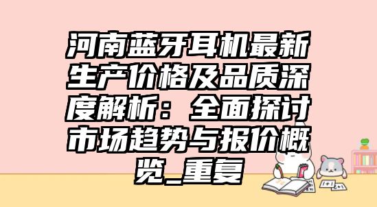 河南藍牙耳機最新生產(chǎn)價格及品質(zhì)深度解析：全面探討市場趨勢與報價概覽_重復