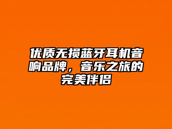 優質無損藍牙耳機音響品牌，音樂之旅的完美伴侶