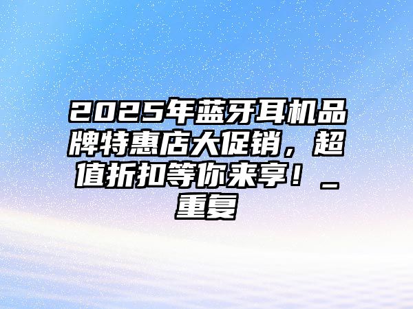 2025年藍牙耳機品牌特惠店大促銷，超值折扣等你來享！_重復