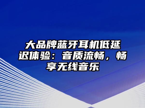 大品牌藍牙耳機低延遲體驗：音質流暢，暢享無線音樂