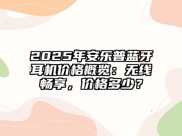 2025年安樂普藍牙耳機價格概覽：無線暢享，價格多少？