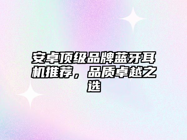 安卓頂級(jí)品牌藍(lán)牙耳機(jī)推薦，品質(zhì)卓越之選
