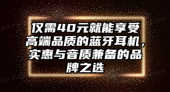 僅需40元就能享受高端品質的藍牙耳機，實惠與音質兼備的品牌之選