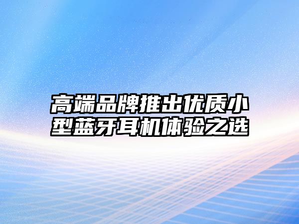 高端品牌推出優質小型藍牙耳機體驗之選