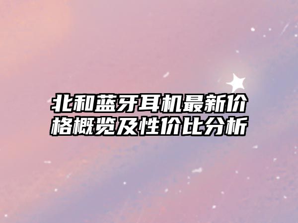 北和藍牙耳機最新價格概覽及性價比分析