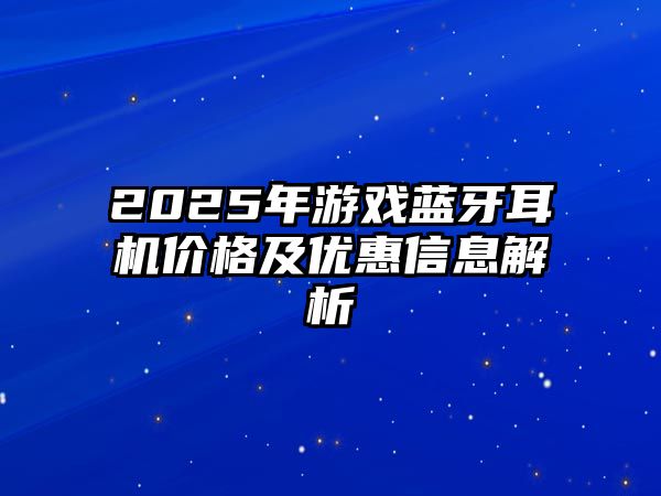 2025年游戲藍牙耳機價格及優(yōu)惠信息解析