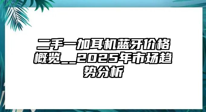 二手一加耳機(jī)藍(lán)牙價(jià)格概覽__2025年市場(chǎng)趨勢(shì)分析