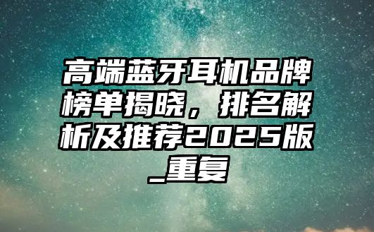 高端藍牙耳機品牌榜單揭曉，排名解析及推薦2025版_重復
