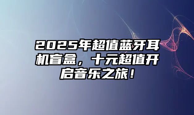 2025年超值藍牙耳機盲盒，十元超值開啟音樂之旅！