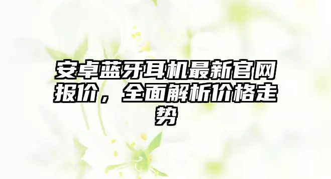 安卓藍牙耳機最新官網報價，全面解析價格走勢