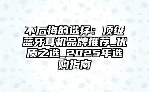 不后悔的選擇：頂級(jí)藍(lán)牙耳機(jī)品牌推薦_優(yōu)質(zhì)之選_2025年選購(gòu)指南