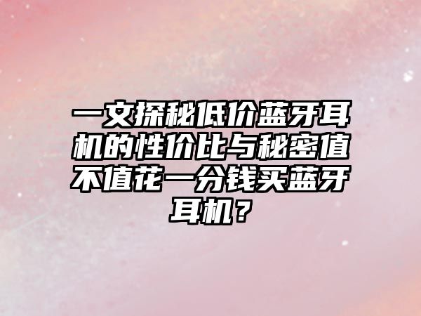 一文探秘低價藍牙耳機的性價比與秘密值不值花一分錢買藍牙耳機？
