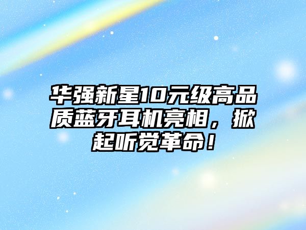 華強新星10元級高品質藍牙耳機亮相，掀起聽覺革命！