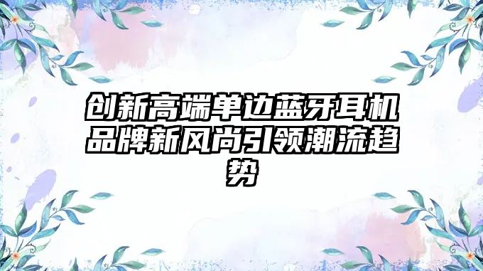 創(chuàng)新高端單邊藍牙耳機品牌新風(fēng)尚引領(lǐng)潮流趨勢