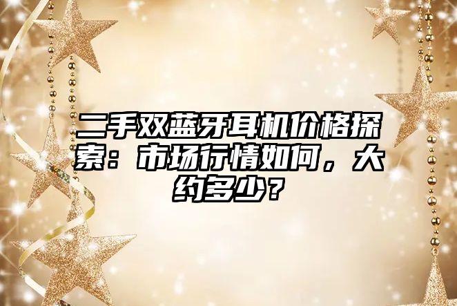 二手雙藍(lán)牙耳機(jī)價(jià)格探索：市場(chǎng)行情如何，大約多少？