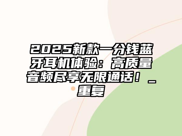 2025新款一分錢藍牙耳機體驗：高質量音頻盡享無限通話！_重復