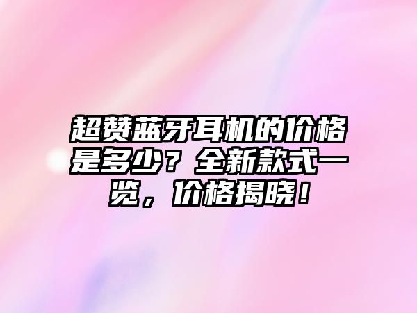 超贊藍牙耳機的價格是多少？全新款式一覽，價格揭曉！