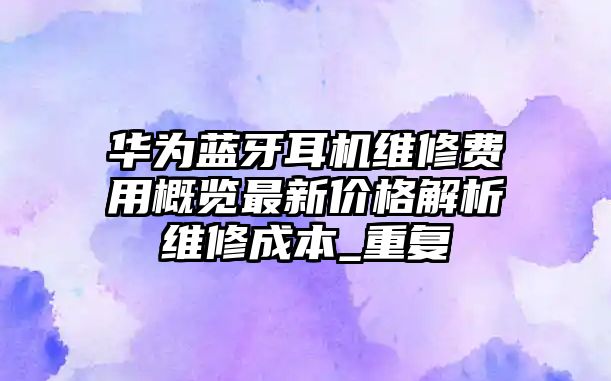 華為藍牙耳機維修費用概覽最新價格解析維修成本_重復