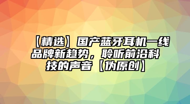 【精選】國產藍牙耳機一線品牌新趨勢，聆聽前沿科技的聲音【偽原創】