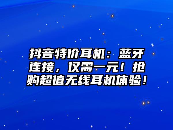 抖音特價耳機：藍牙連接，僅需一元！搶購超值無線耳機體驗！