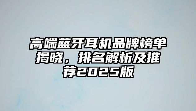 高端藍(lán)牙耳機(jī)品牌榜單揭曉，排名解析及推薦2025版